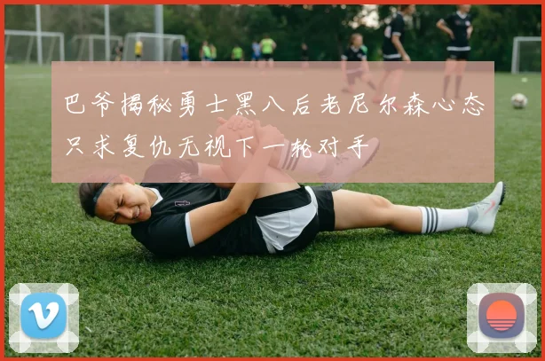 巴爷揭秘勇士黑八后老尼尔森心态只求复仇无视下一轮对手