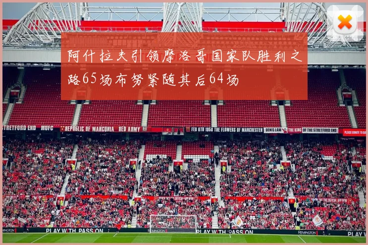 阿什拉夫引领摩洛哥国家队胜利之路65场布努紧随其后64场
