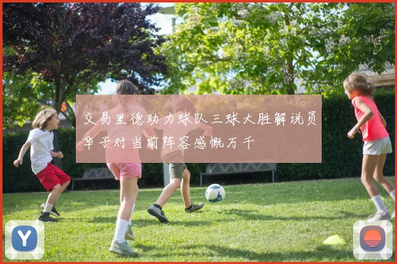 交易里德助力球队三球大胜解说员华子对当前阵容感慨万千