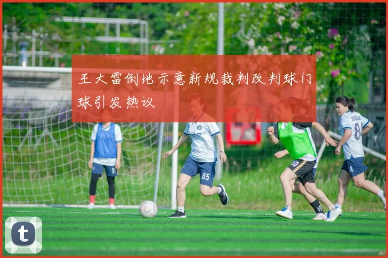王大雷倒地示意新规裁判改判球门球引发热议