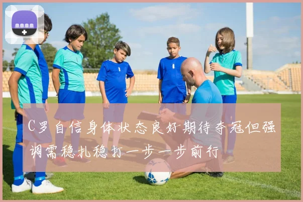 C罗自信身体状态良好期待夺冠但强调需稳扎稳打一步一步前行