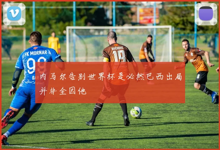 内马尔告别世界杯是必然巴西出局并非全因他
