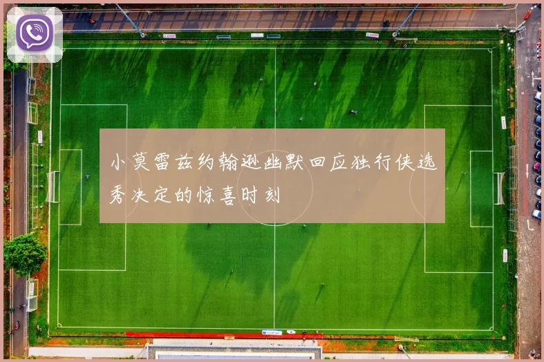 小莫雷兹约翰逊幽默回应独行侠选秀决定的惊喜时刻