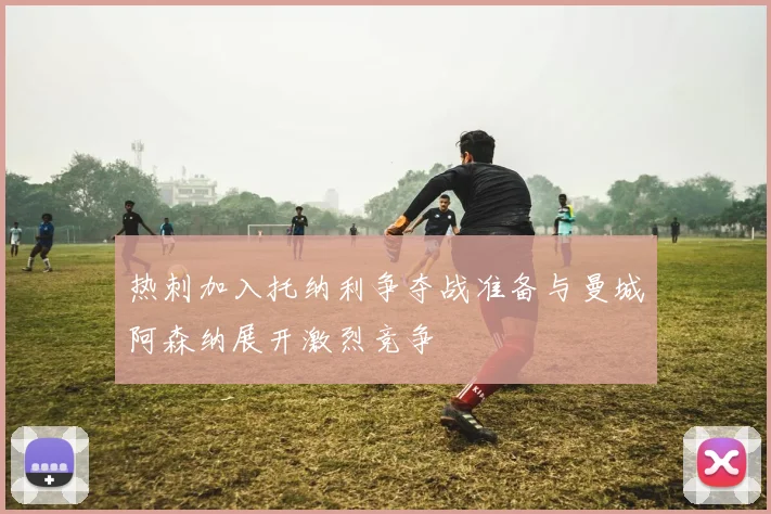 热刺加入托纳利争夺战准备与曼城阿森纳展开激烈竞争