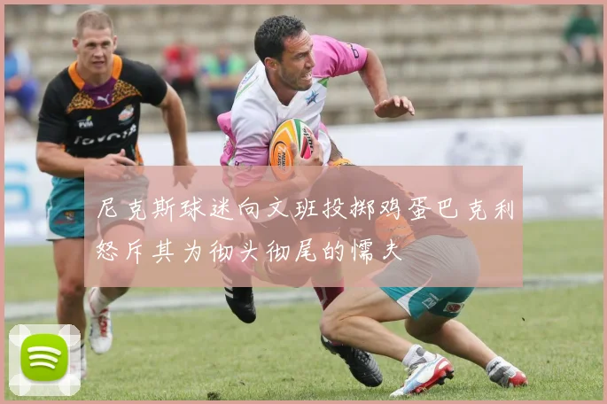 尼克斯球迷向文班投掷鸡蛋巴克利怒斥其为彻头彻尾的懦夫