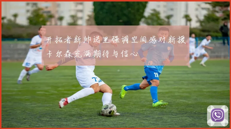 开拓者新帅诺里强调空间感对新援卡尔森充满期待与信心