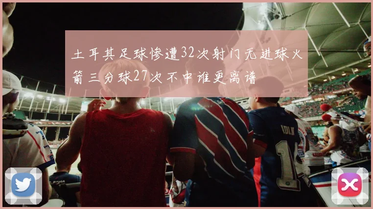 土耳其足球惨遭32次射门无进球火箭三分球27次不中谁更离谱