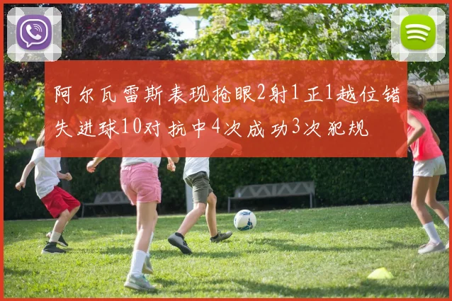 阿尔瓦雷斯表现抢眼2射1正1越位错失进球10对抗中4次成功3次犯规