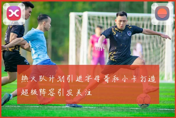 热火队计划引进字母哥和小卡打造超级阵容引发关注