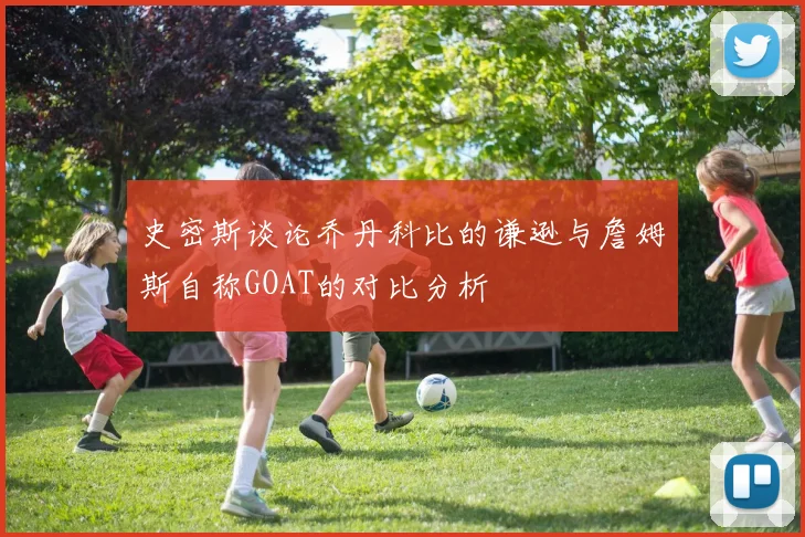 史密斯谈论乔丹科比的谦逊与詹姆斯自称GOAT的对比分析