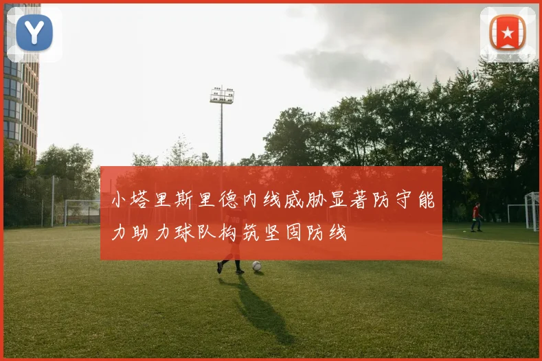 小塔里斯里德内线威胁显著防守能力助力球队构筑坚固防线