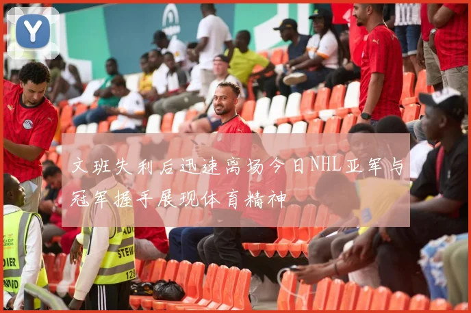文班失利后迅速离场今日NHL亚军与冠军握手展现体育精神